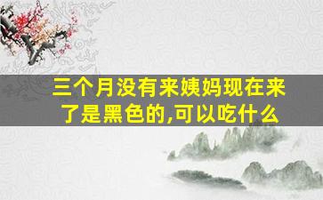 三个月没有来姨妈现在来了是黑色的,可以吃什么