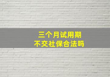 三个月试用期不交社保合法吗