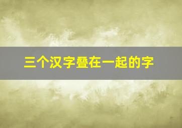 三个汉字叠在一起的字