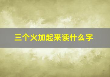 三个火加起来读什么字