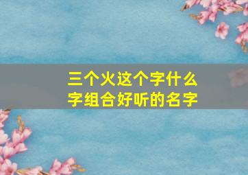 三个火这个字什么字组合好听的名字