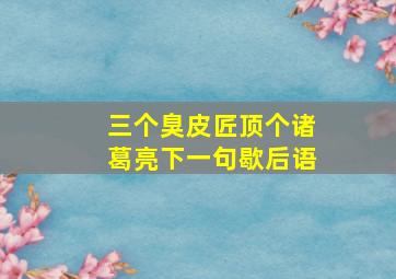 三个臭皮匠顶个诸葛亮下一句歇后语