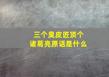 三个臭皮匠顶个诸葛亮原话是什么