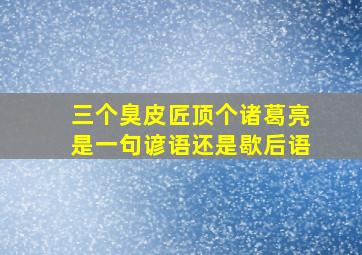 三个臭皮匠顶个诸葛亮是一句谚语还是歇后语