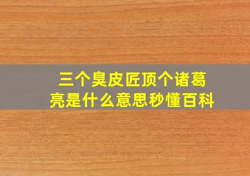 三个臭皮匠顶个诸葛亮是什么意思秒懂百科