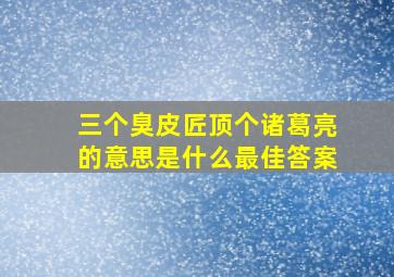 三个臭皮匠顶个诸葛亮的意思是什么最佳答案