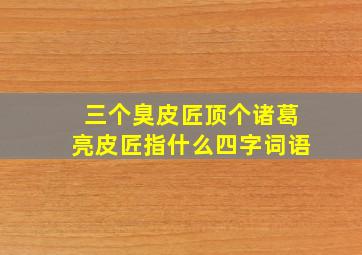 三个臭皮匠顶个诸葛亮皮匠指什么四字词语