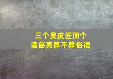 三个臭皮匠顶个诸葛亮算不算俗语