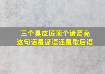 三个臭皮匠顶个诸葛亮这句话是谚语还是歇后语