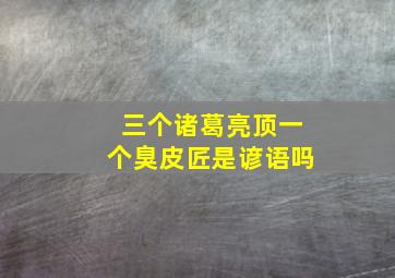 三个诸葛亮顶一个臭皮匠是谚语吗