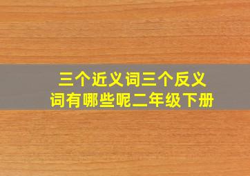 三个近义词三个反义词有哪些呢二年级下册