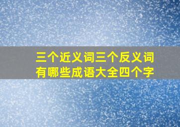 三个近义词三个反义词有哪些成语大全四个字