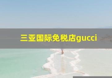 三亚国际免税店gucci