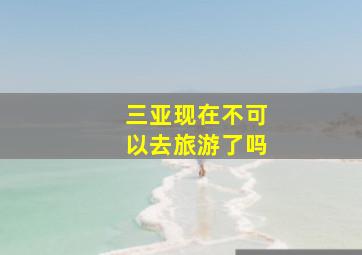 三亚现在不可以去旅游了吗