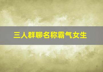 三人群聊名称霸气女生