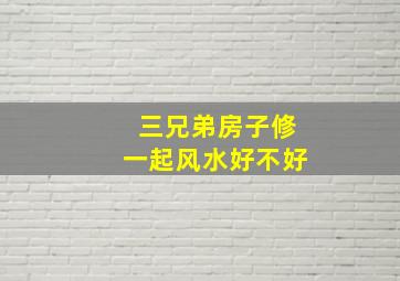 三兄弟房子修一起风水好不好