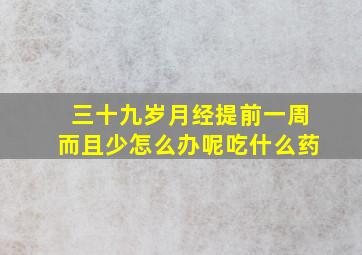 三十九岁月经提前一周而且少怎么办呢吃什么药