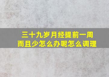 三十九岁月经提前一周而且少怎么办呢怎么调理