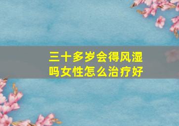 三十多岁会得风湿吗女性怎么治疗好