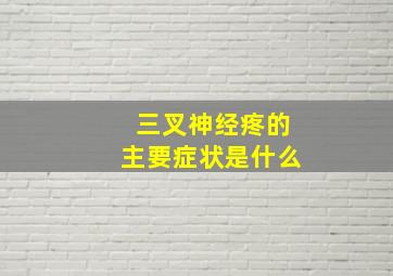 三叉神经疼的主要症状是什么