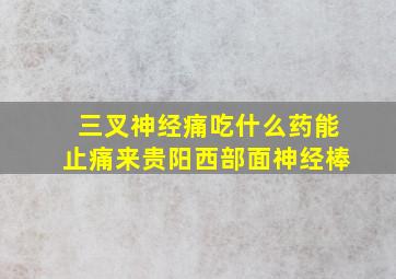 三叉神经痛吃什么药能止痛来贵阳西部面神经棒