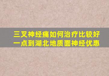 三叉神经痛如何治疗比较好一点到湖北地质面神经优惠