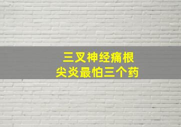 三叉神经痛根尖炎最怕三个药