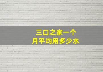 三口之家一个月平均用多少水