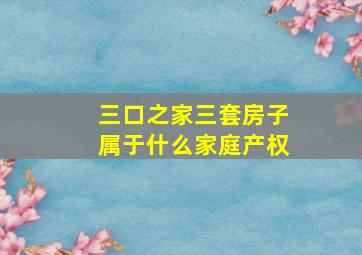 三口之家三套房子属于什么家庭产权