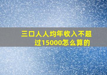 三口人人均年收入不超过15000怎么算的