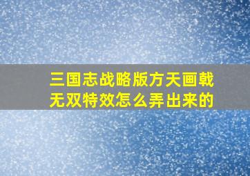 三国志战略版方天画戟无双特效怎么弄出来的