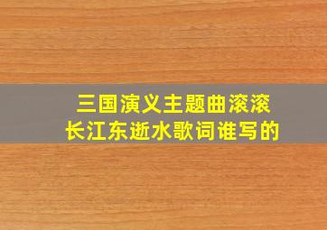 三国演义主题曲滚滚长江东逝水歌词谁写的