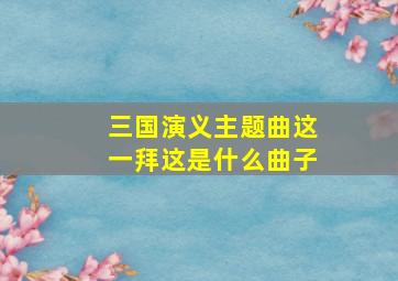 三国演义主题曲这一拜这是什么曲子