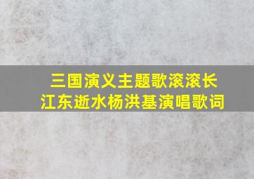 三国演义主题歌滚滚长江东逝水杨洪基演唱歌词