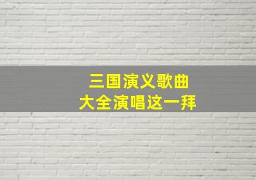 三国演义歌曲大全演唱这一拜