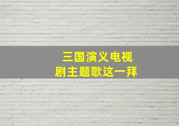 三国演义电视剧主题歌这一拜