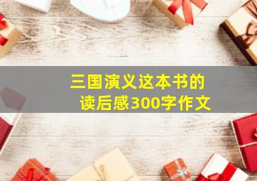 三国演义这本书的读后感300字作文