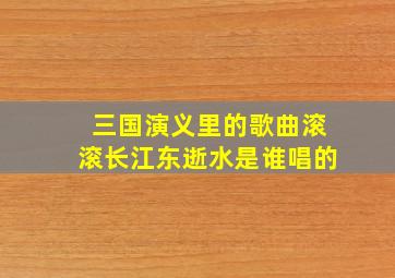 三国演义里的歌曲滚滚长江东逝水是谁唱的