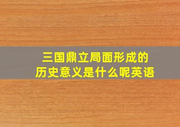 三国鼎立局面形成的历史意义是什么呢英语