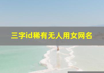 三字id稀有无人用女网名