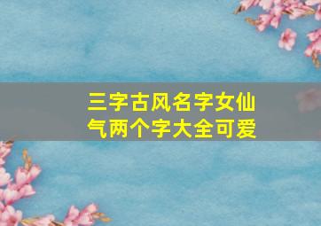 三字古风名字女仙气两个字大全可爱