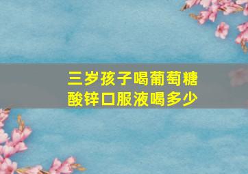 三岁孩子喝葡萄糖酸锌口服液喝多少