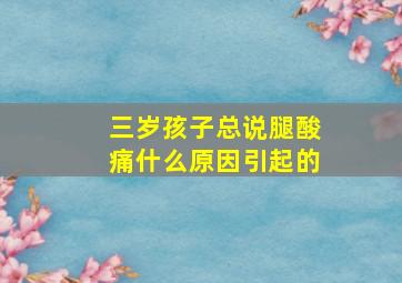 三岁孩子总说腿酸痛什么原因引起的