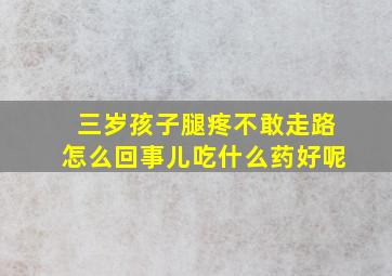 三岁孩子腿疼不敢走路怎么回事儿吃什么药好呢