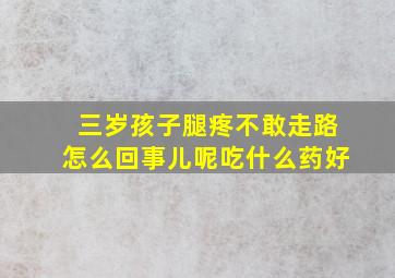 三岁孩子腿疼不敢走路怎么回事儿呢吃什么药好