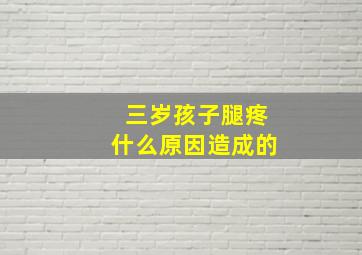 三岁孩子腿疼什么原因造成的