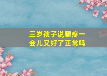 三岁孩子说腿疼一会儿又好了正常吗