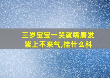 三岁宝宝一哭就嘴唇发紫上不来气,挂什么科