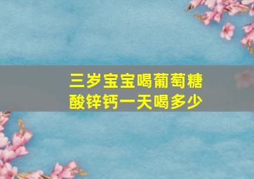 三岁宝宝喝葡萄糖酸锌钙一天喝多少