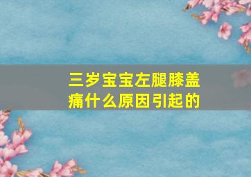 三岁宝宝左腿膝盖痛什么原因引起的